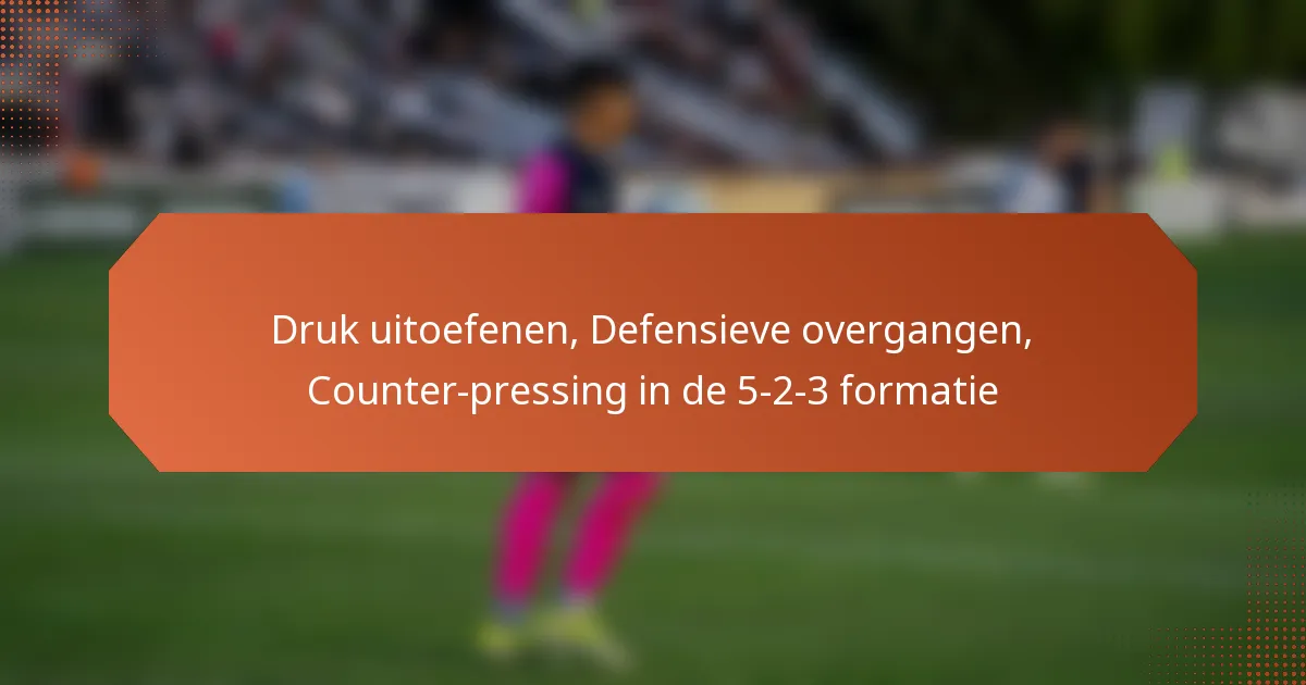 featured-image-druk-uitoefenen-defensieve-overgangen-counter-pressing-in-de-5-2-3-formatie