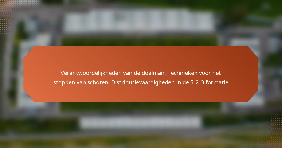 featured-image-verantwoordelijkheden-van-de-doelman-technieken-voor-het-stoppen-van-schoten-distributievaardigheden-in-de-5-2-3-formatie