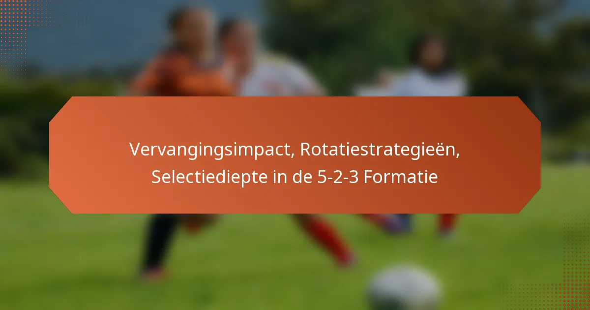 featured-image-vervangingsimpact-rotatiestrategieen-selectiediepte-in-de-5-2-3-formatie