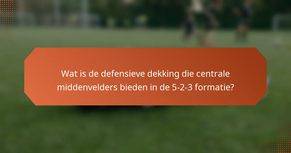 Wat is de defensieve dekking die centrale middenvelders bieden in de 5-2-3 formatie?