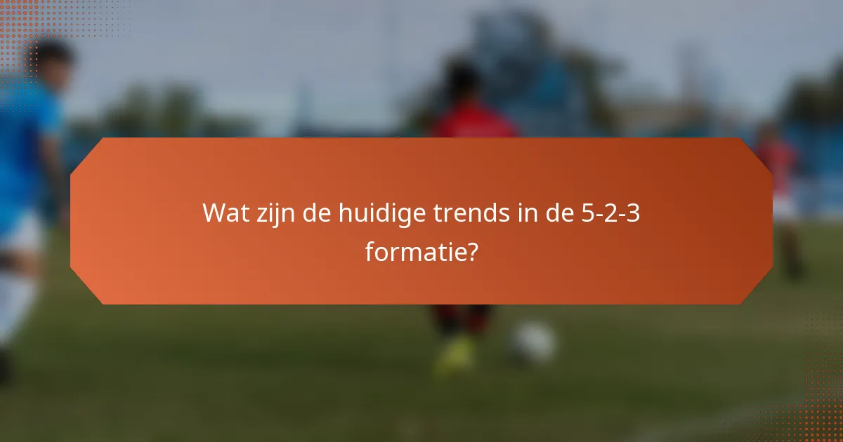 Wat zijn de huidige trends in de 5-2-3 formatie?