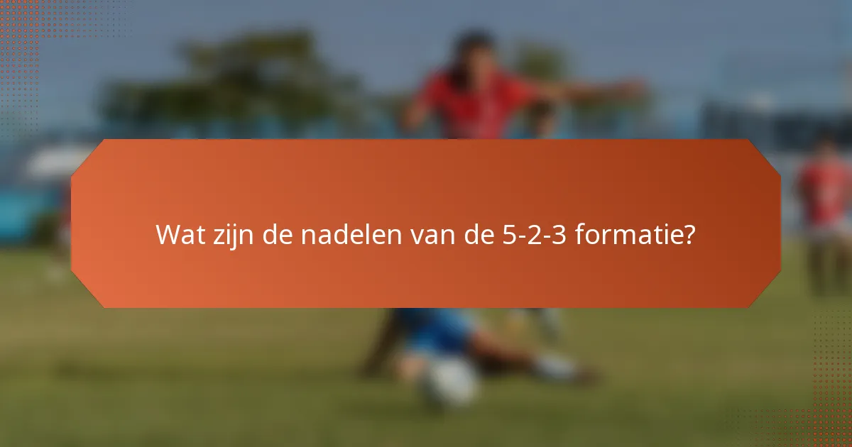 Wat zijn de nadelen van de 5-2-3 formatie?