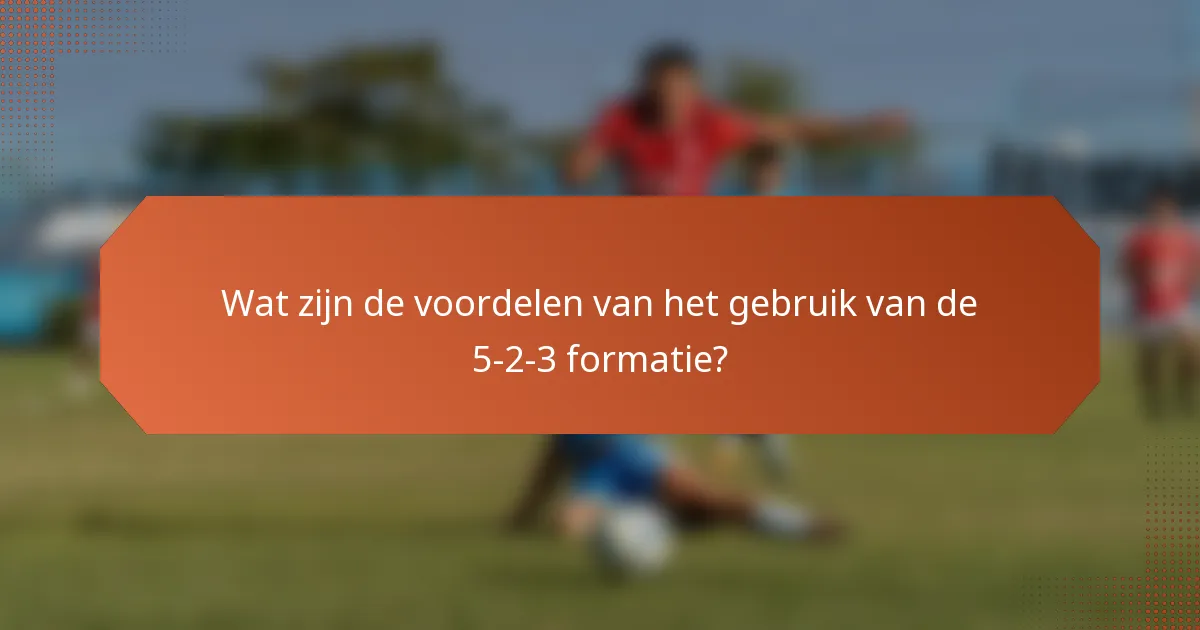 Wat zijn de voordelen van het gebruik van de 5-2-3 formatie?