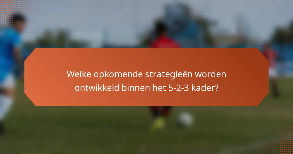 Welke opkomende strategieën worden ontwikkeld binnen het 5-2-3 kader?